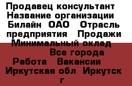 Продавец-консультант › Название организации ­ Билайн, ОАО › Отрасль предприятия ­ Продажи › Минимальный оклад ­ 30 000 - Все города Работа » Вакансии   . Иркутская обл.,Иркутск г.